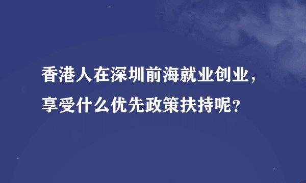 香港人在深圳前海就业创业，享受什么优先政策扶持呢？