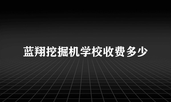 蓝翔挖掘机学校收费多少