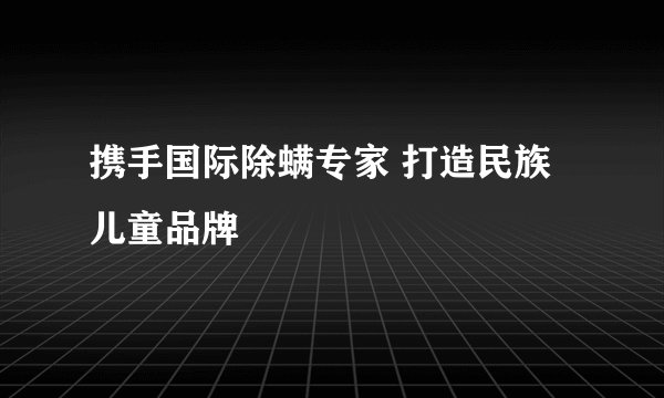 携手国际除螨专家 打造民族儿童品牌