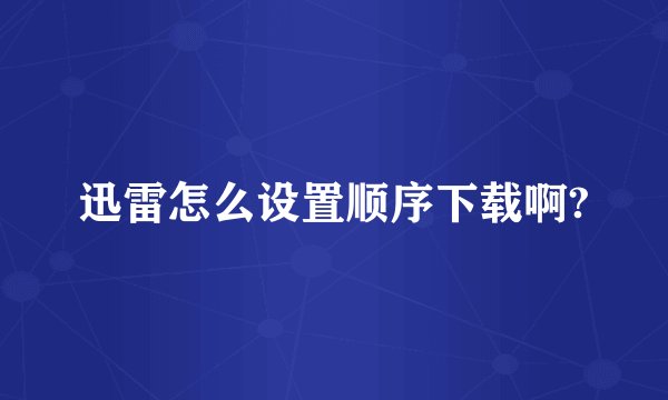 迅雷怎么设置顺序下载啊?