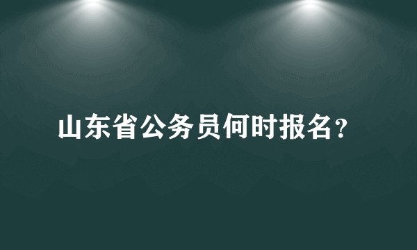 山东省公务员何时报名?