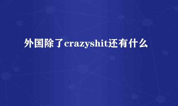 外国除了crazyshit还有什么