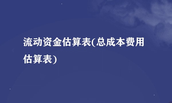 流动资金估算表(总成本费用估算表)