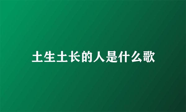 土生土长的人是什么歌