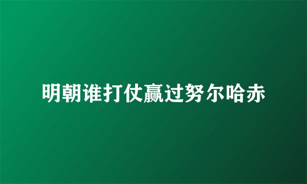 明朝谁打仗赢过努尔哈赤