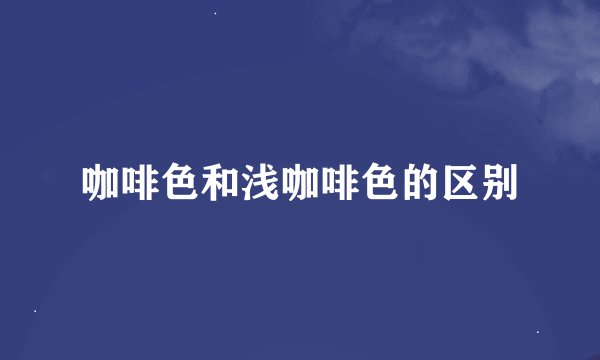 咖啡色和浅咖啡色的区别