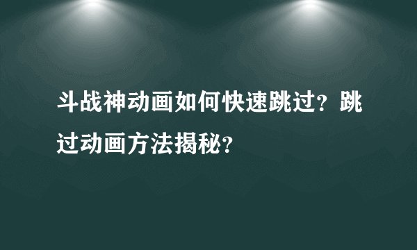 斗战神动画如何快速跳过？跳过动画方法揭秘？