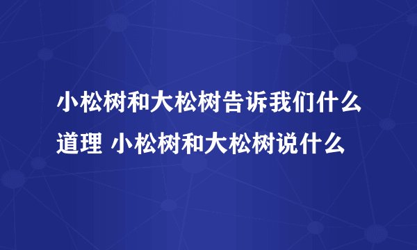 小松树和大松树告诉我们什么道理 小松树和大松树说什么