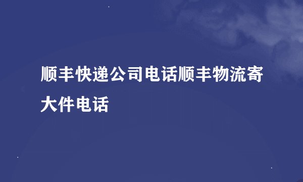 顺丰快递公司电话顺丰物流寄大件电话