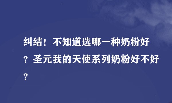 纠结！不知道选哪一种奶粉好？圣元我的天使系列奶粉好不好？