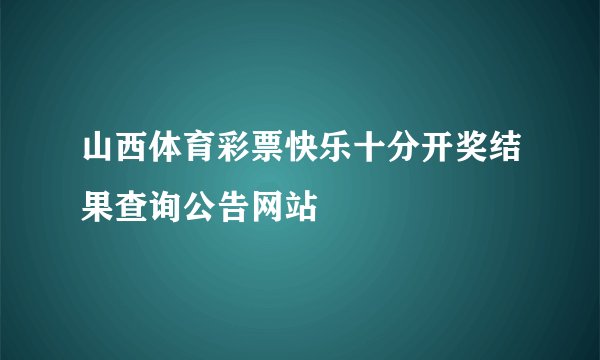 山西体育彩票快乐十分开奖结果查询公告网站