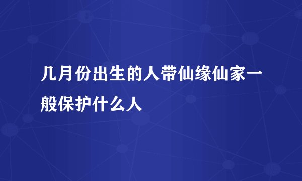 几月份出生的人带仙缘仙家一般保护什么人