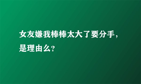 女友嫌我棒棒太大了要分手，是理由么？