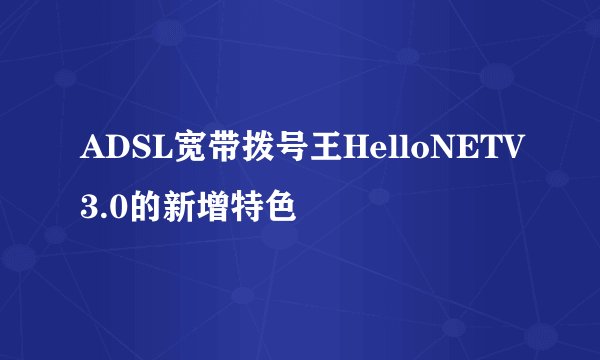 ADSL宽带拨号王HelloNETV3.0的新增特色