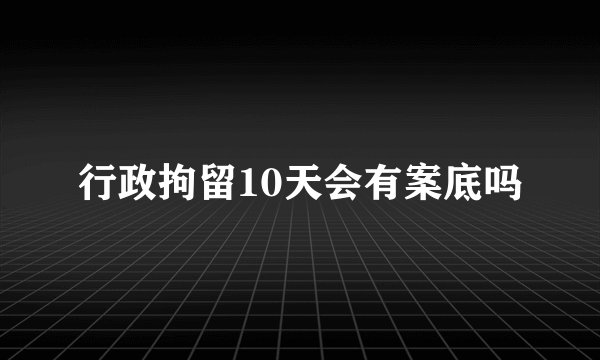 行政拘留10天会有案底吗