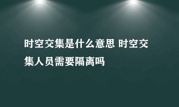 时空交集是什么意思 时空交集人员需要隔离吗