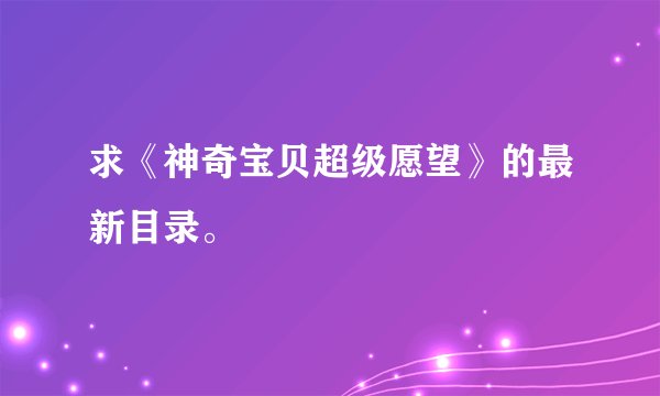 求《神奇宝贝超级愿望》的最新目录。
