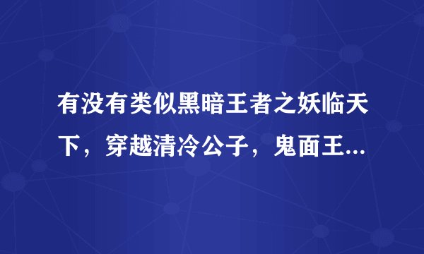 有没有类似黑暗王者之妖临天下，穿越清冷公子，鬼面王爷，异世逆天，“男”色风等的小说呀！！