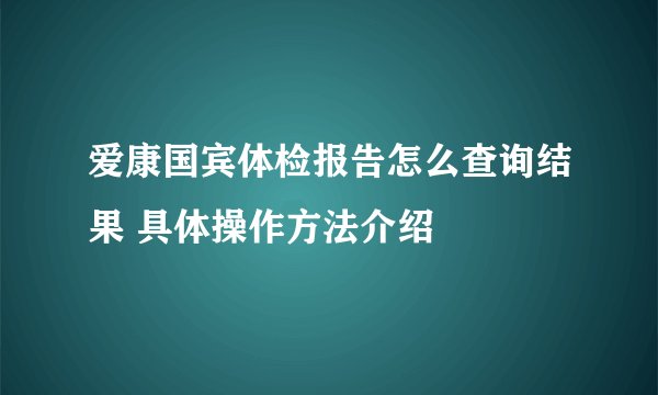 爱康国宾体检报告怎么查询结果 具体操作方法介绍