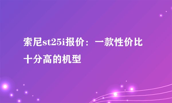 索尼st25i报价：一款性价比十分高的机型