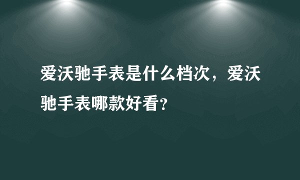 爱沃驰手表是什么档次，爱沃驰手表哪款好看？