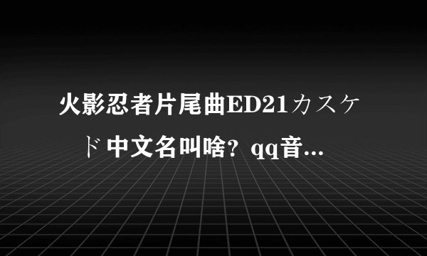 火影忍者片尾曲ED21カスケード中文名叫啥？qq音乐里有吗？