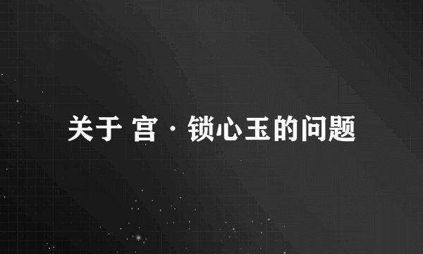 关于 宫·锁心玉的问题