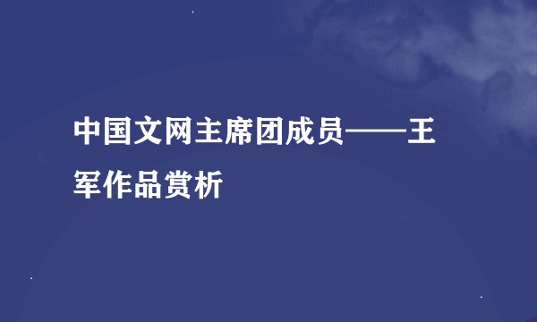 中国文网主席团成员——王 军作品赏析