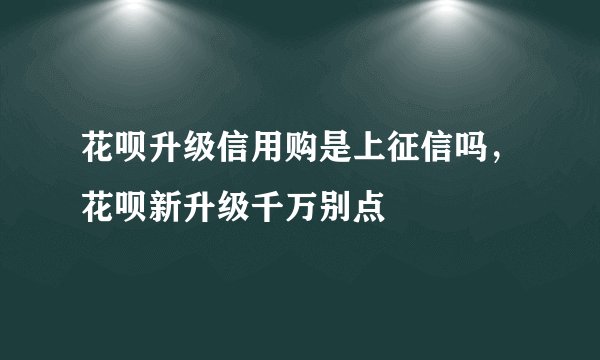 花呗升级信用购是上征信吗,花呗新升级千万别点