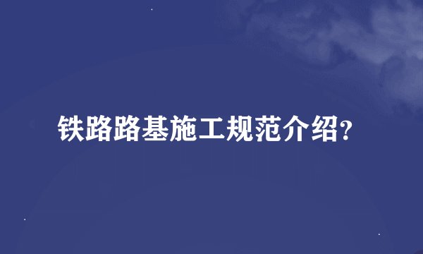 铁路路基施工规范介绍？