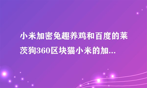 小米加密兔趣养鸡和百度的莱茨狗360区块猫小米的加密兔一样吗