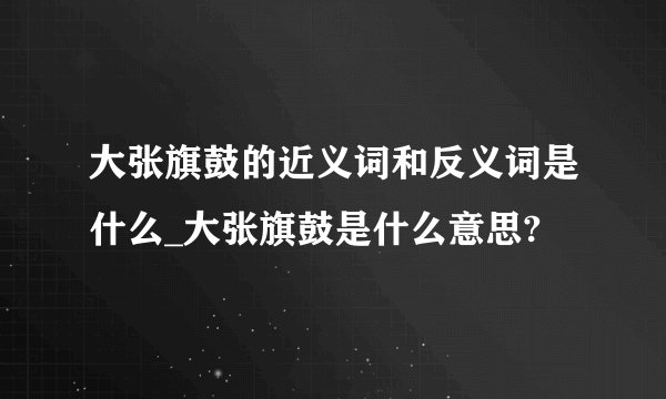大张旗鼓的近义词和反义词是什么_大张旗鼓是什么意思?
