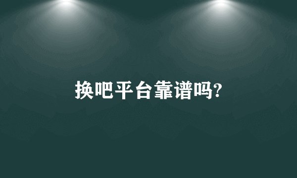 换吧平台靠谱吗?