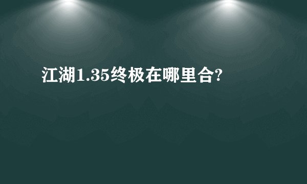 江湖1.35终极在哪里合?