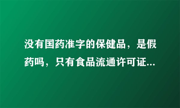 没有国药准字的保健品，是假药吗，只有食品流通许可证，麻烦高人回答