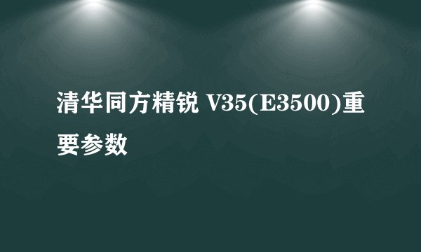 清华同方精锐 V35(E3500)重要参数