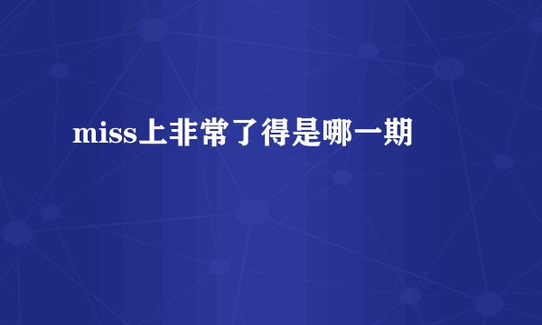 miss上非常了得是哪一期
