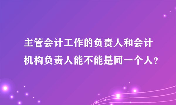 主管会计工作的负责人和会计机构负责人能不能是同一个人？