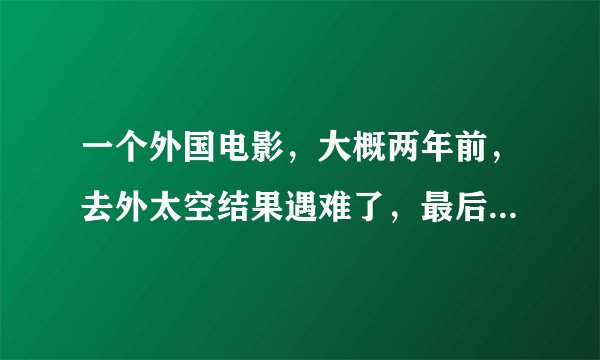一个外国电影，大概两年前，去外太空结果遇难了，最后是恰巧搭乘中国的几几几号飞船回来的