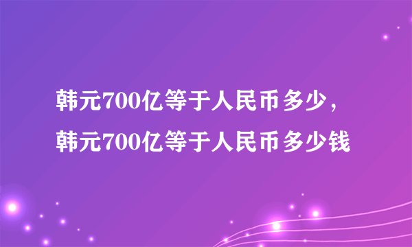 韩元700亿等于人民币多少，韩元700亿等于人民币多少钱