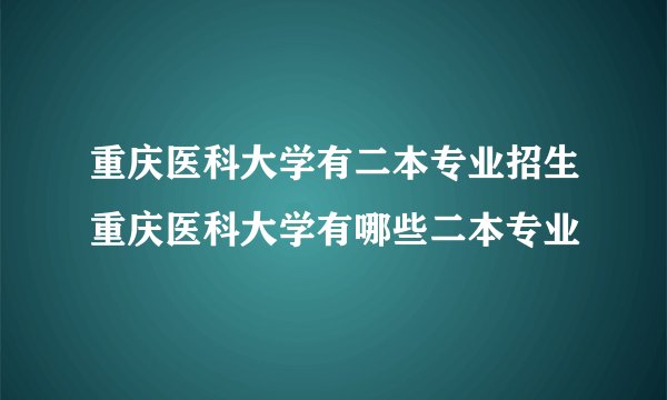 重庆医科大学有二本专业招生重庆医科大学有哪些二本专业