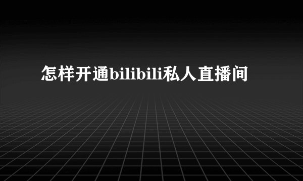 怎样开通bilibili私人直播间