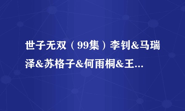 世子无双（99集）李钊&马瑞泽&苏格子&何雨桐&王嘉禾全集未删减高清版免费下载
