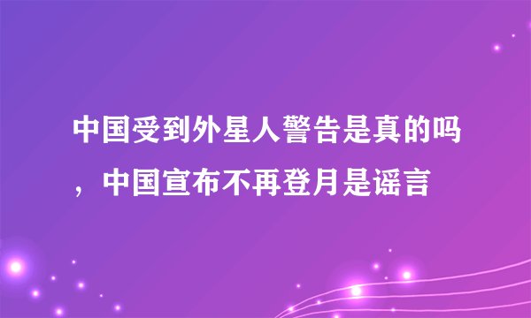 中国受到外星人警告是真的吗，中国宣布不再登月是谣言