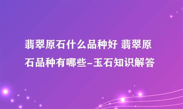 翡翠原石什么品种好 翡翠原石品种有哪些-玉石知识解答