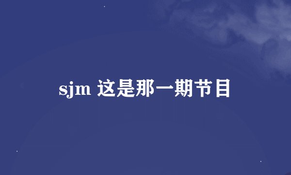 sjm 这是那一期节目