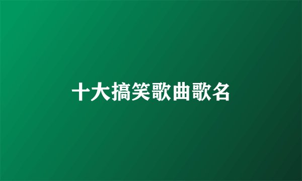 十大搞笑歌曲歌名