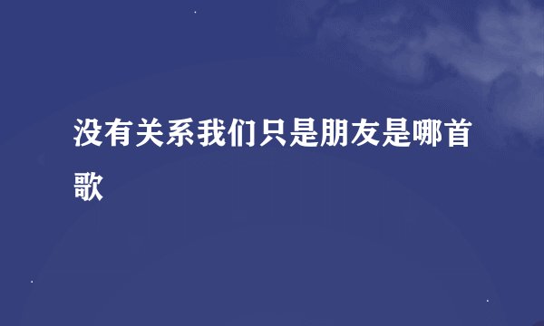没有关系我们只是朋友是哪首歌