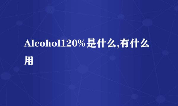 Alcohol120%是什么,有什么用