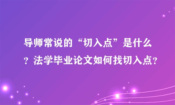 导师常说的“切入点”是什么？法学毕业论文如何找切入点？